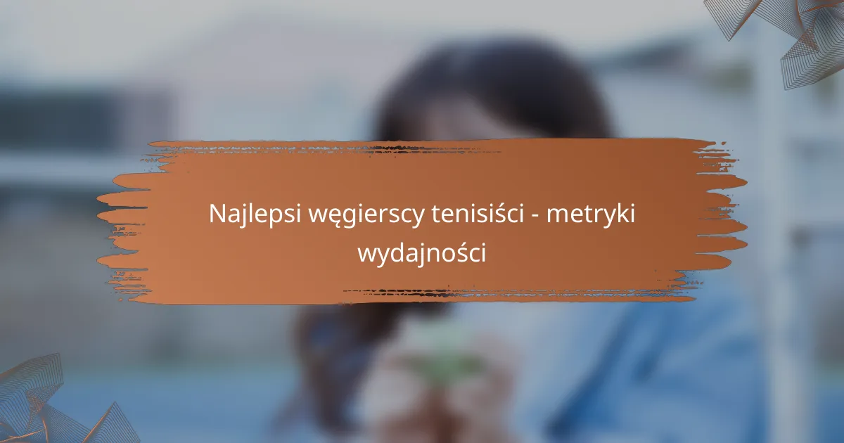 Najlepsi węgierscy tenisiści – metryki wydajności