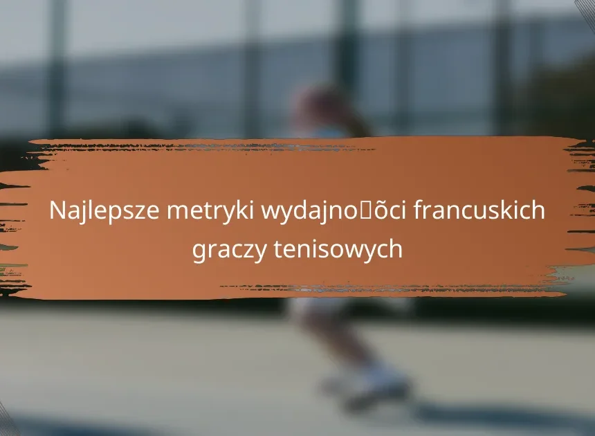Najlepsze metryki wydajności francuskich graczy tenisowych