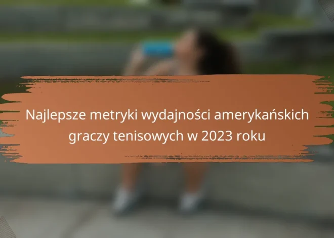 Najlepsze metryki wydajności amerykańskich graczy tenisowych w 2023 roku