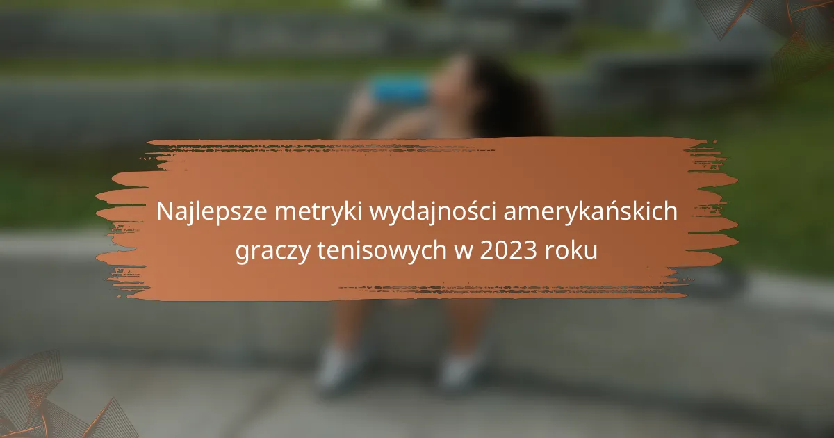 Najlepsze metryki wydajności amerykańskich graczy tenisowych w 2023 roku