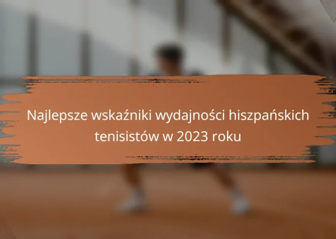 Najlepsze wskaźniki wydajności hiszpańskich tenisistów w 2023 roku