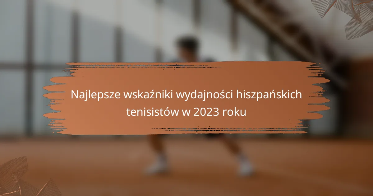 Najlepsze wskaźniki wydajności hiszpańskich tenisistów w 2023 roku