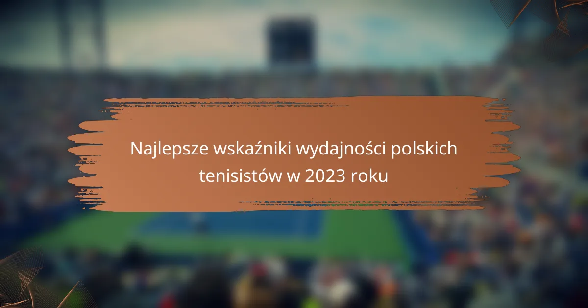 Najlepsze wskaźniki wydajności polskich tenisistów w 2023 roku