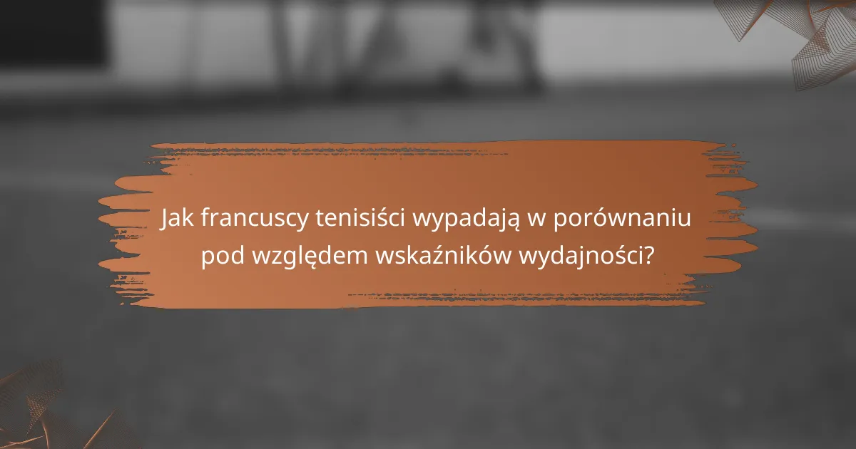 Jak francuscy tenisiści wypadają w porównaniu pod względem wskaźników wydajności?