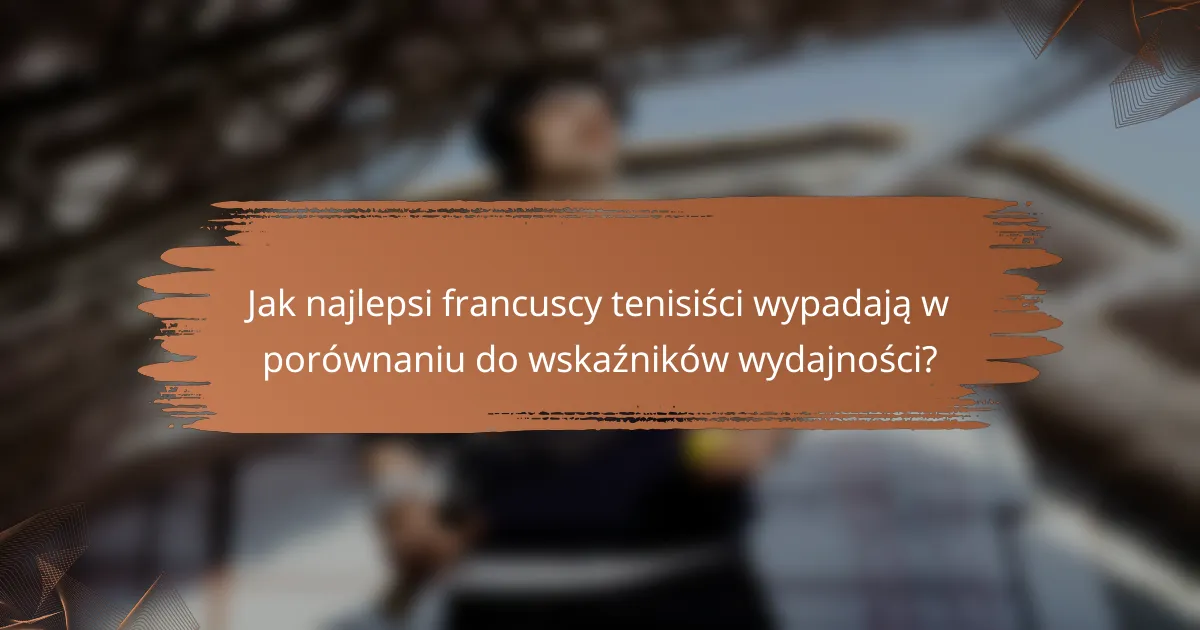 Jak najlepsi francuscy tenisiści wypadają w porównaniu do wskaźników wydajności?