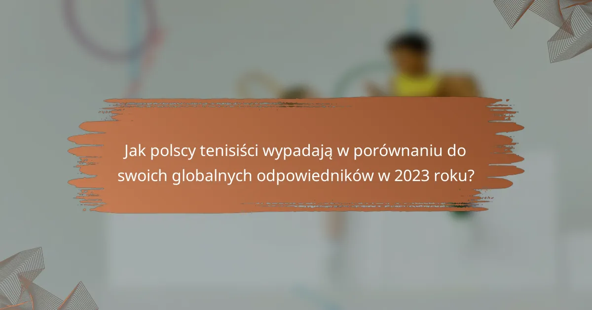 Jak polscy tenisiści wypadają w porównaniu do swoich globalnych odpowiedników w 2023 roku?