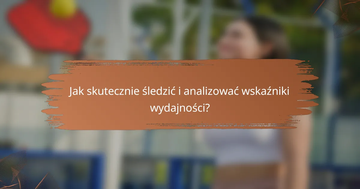Jak skutecznie śledzić i analizować wskaźniki wydajności?