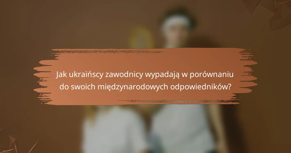 Jak ukraińscy zawodnicy wypadają w porównaniu do swoich międzynarodowych odpowiedników?