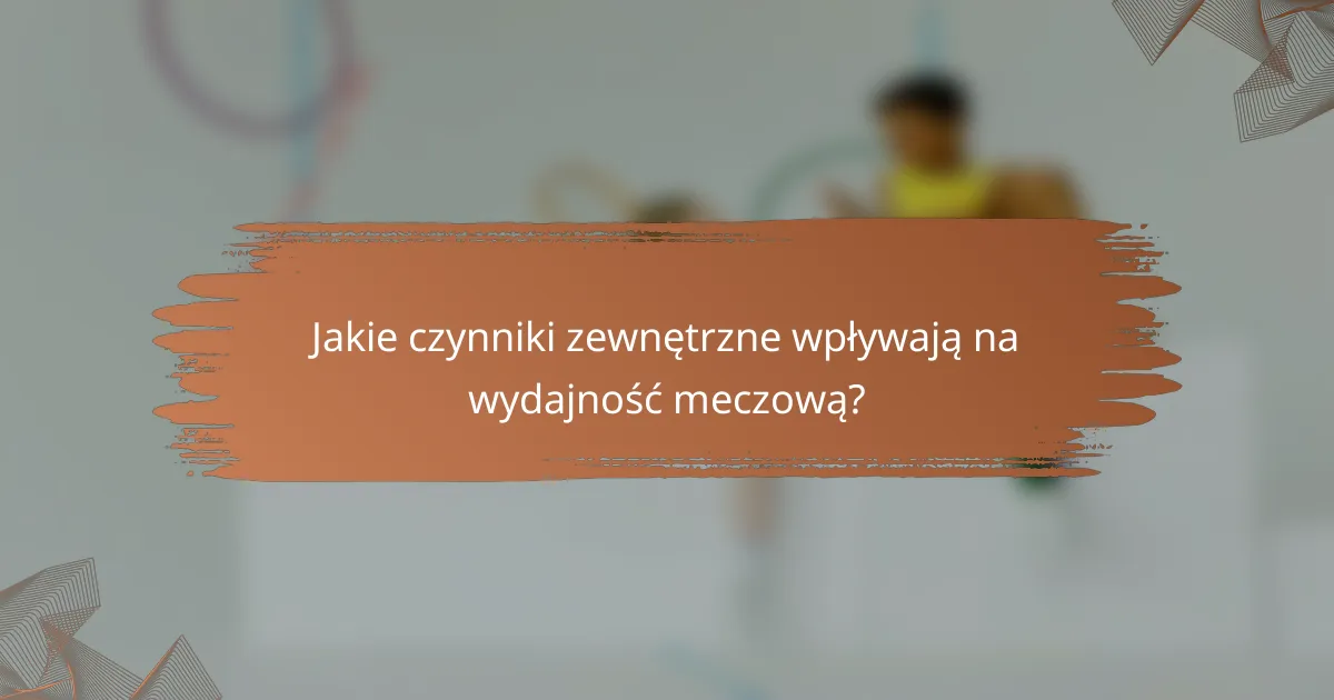 Jakie czynniki zewnętrzne wpływają na wydajność meczową?