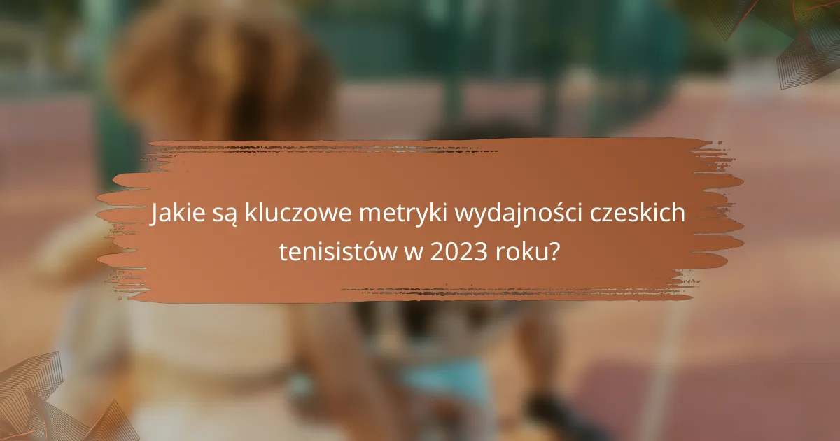 Jakie są kluczowe metryki wydajności czeskich tenisistów w 2023 roku?