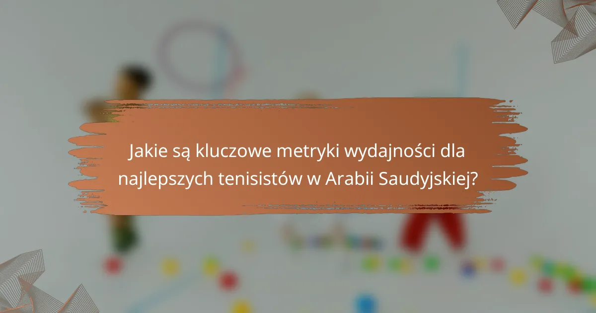 Jakie są kluczowe metryki wydajności dla najlepszych tenisistów w Arabii Saudyjskiej?