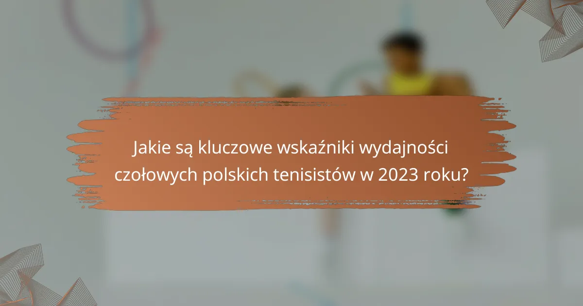 Jakie są kluczowe wskaźniki wydajności czołowych polskich tenisistów w 2023 roku?