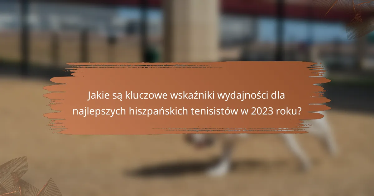 Jakie są kluczowe wskaźniki wydajności dla najlepszych hiszpańskich tenisistów w 2023 roku?