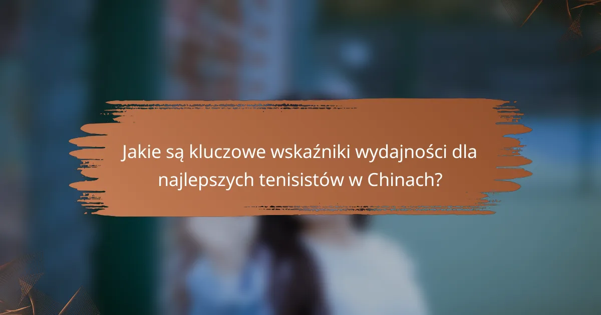 Jakie są kluczowe wskaźniki wydajności dla najlepszych tenisistów w Chinach?