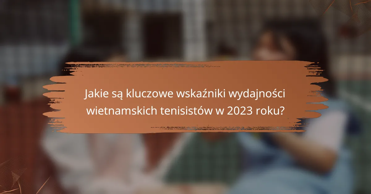 Jakie są kluczowe wskaźniki wydajności wietnamskich tenisistów w 2023 roku?