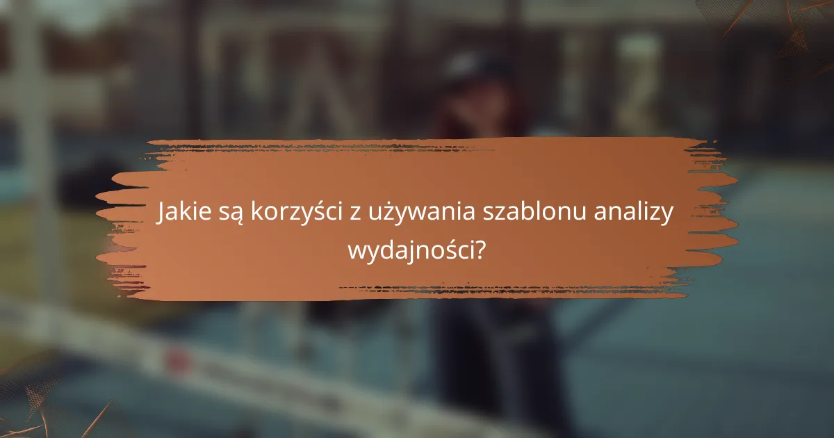 Jakie są korzyści z używania szablonu analizy wydajności?