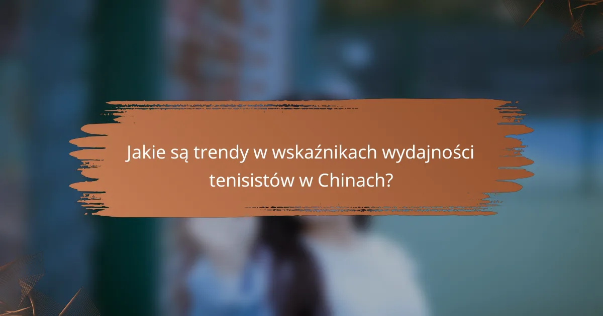 Jakie są trendy w wskaźnikach wydajności tenisistów w Chinach?