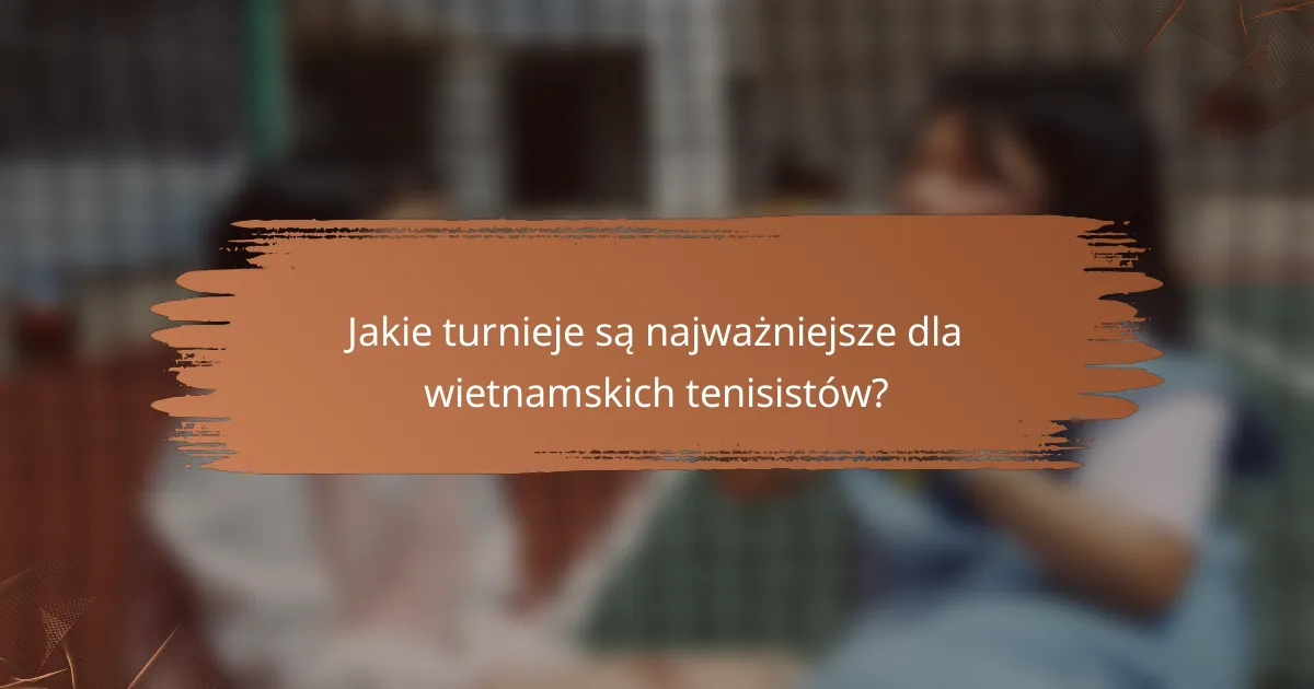 Jakie turnieje są najważniejsze dla wietnamskich tenisistów?