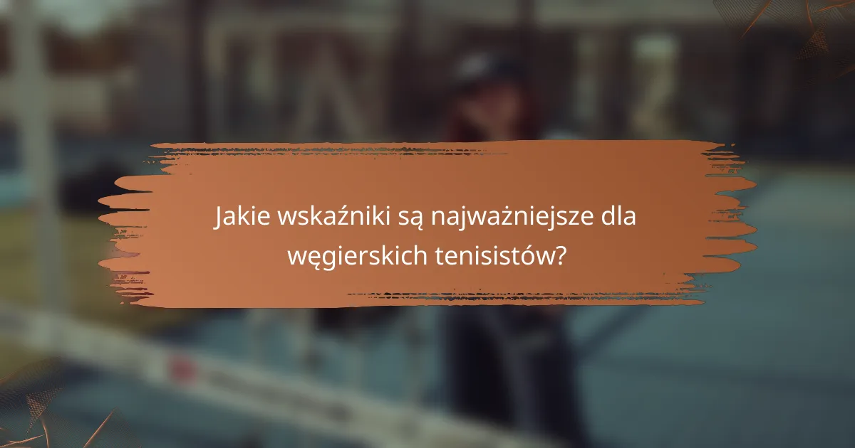 Jakie wskaźniki są najważniejsze dla węgierskich tenisistów?