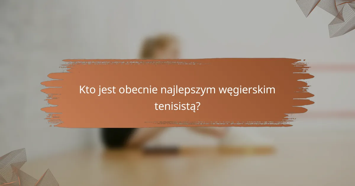 Kto jest obecnie najlepszym węgierskim tenisistą?
