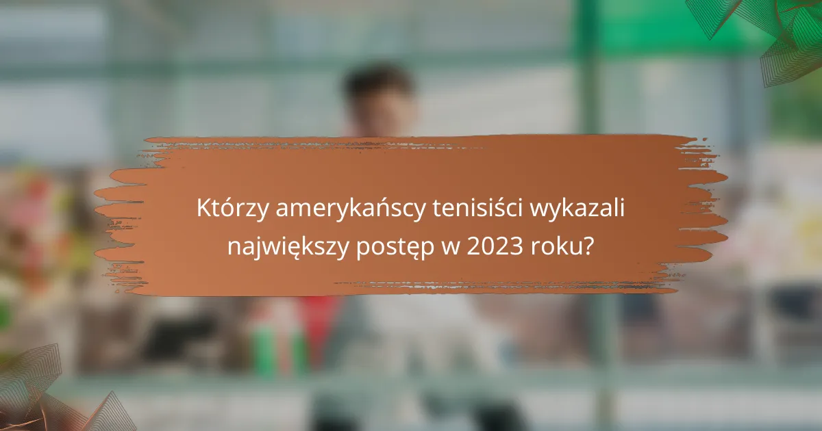 Którzy amerykańscy tenisiści wykazali największy postęp w 2023 roku?