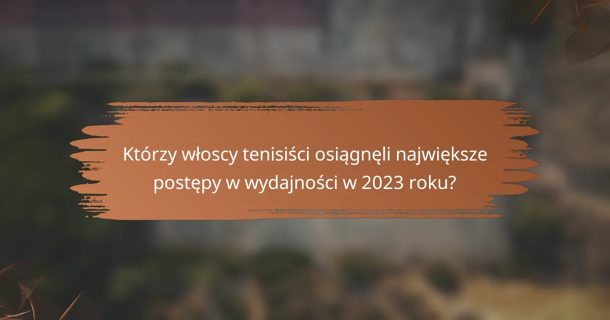 Którzy włoscy tenisiści osiągnęli największe postępy w wydajności w 2023 roku?