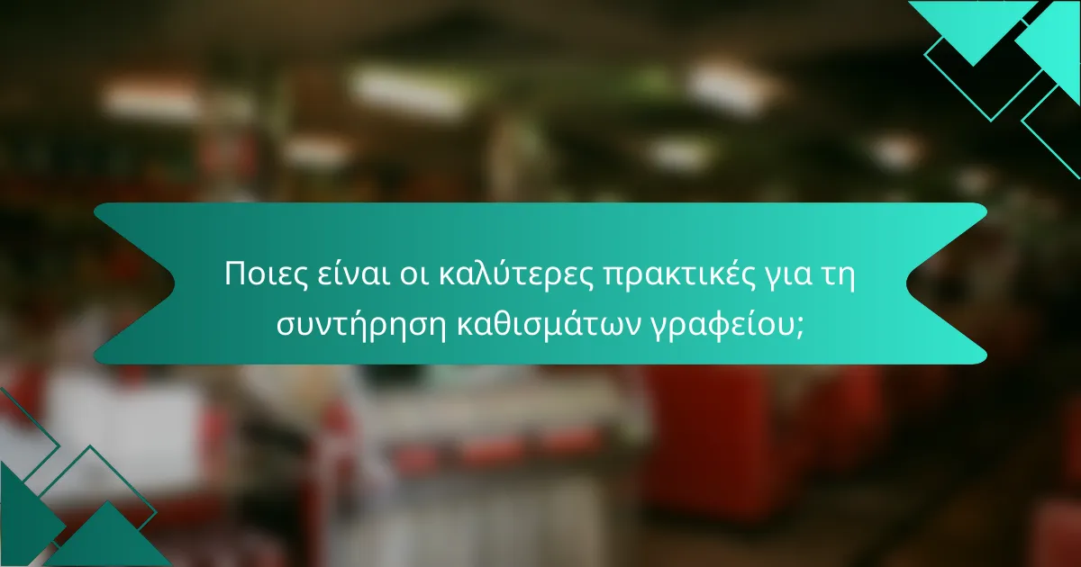 Ποιες είναι οι καλύτερες πρακτικές για τη συντήρηση καθισμάτων γραφείου;