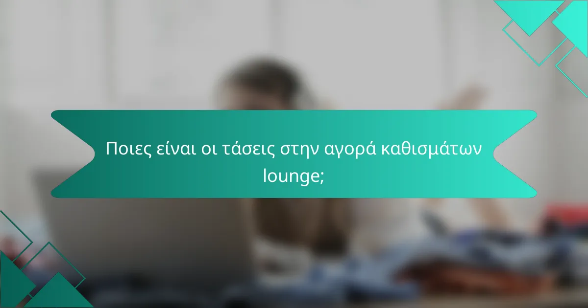 Ποιες είναι οι τάσεις στην αγορά καθισμάτων lounge;